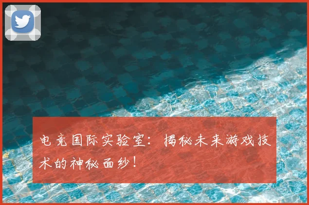 电竞国际实验室:揭秘未来游戏技术的神秘面纱!