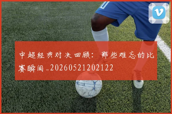 中超经典对决回顾：那些难忘的比赛瞬间_20260521202122