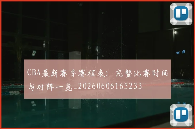 CBA最新赛季赛程表:完整比赛时间与对阵一览_20260606165233