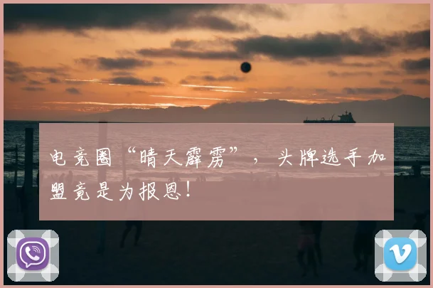 电竞圈“晴天霹雳”,头牌选手加盟竟是为报恩!
