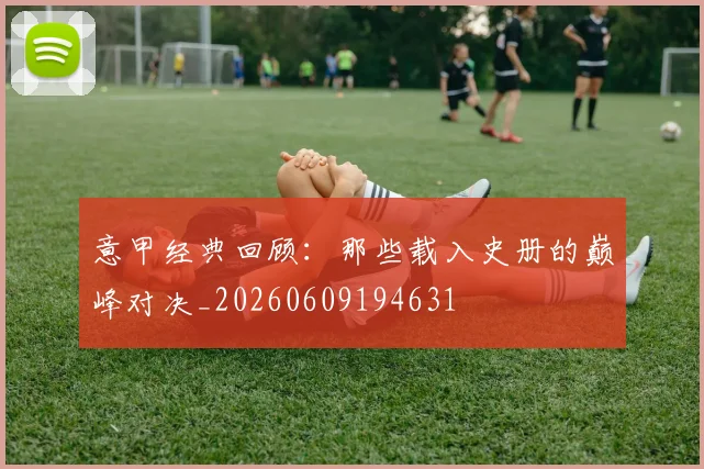意甲经典回顾：那些载入史册的巅峰对决_20260609194631