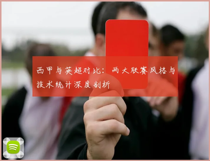 西甲与英超对比：两大联赛风格与技术统计深度剖析