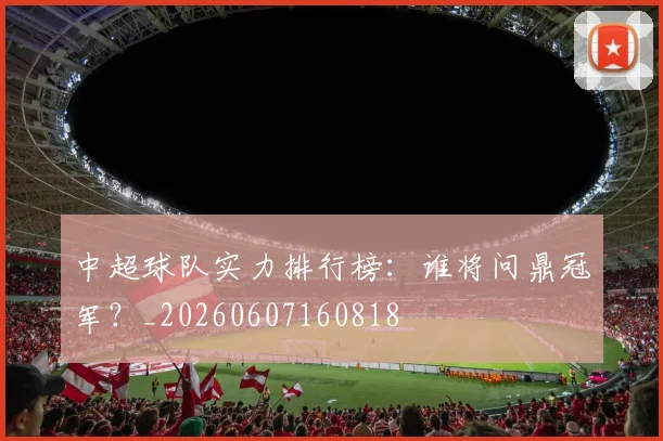 中超球队实力排行榜：谁将问鼎冠军？_20260607160818