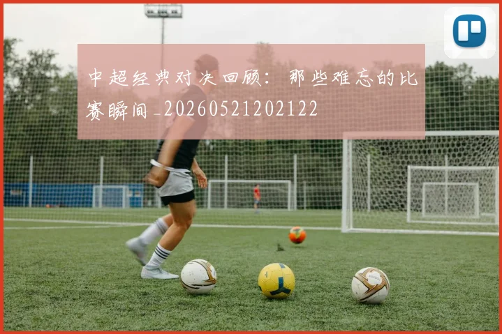 中超经典对决回顾：那些难忘的比赛瞬间_20260521202122