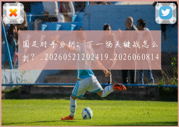 国足对手分析:下一场关键战怎么打?_20260521202419_20260608142855