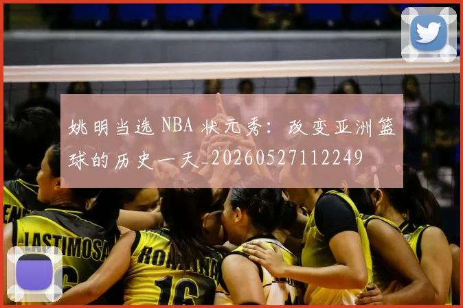 姚明当选 NBA 状元秀：改变亚洲篮球的历史一天_20260527112249