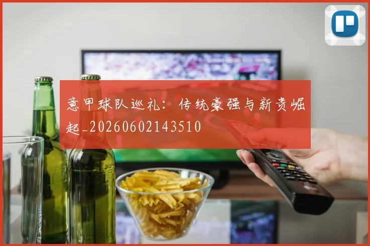 意甲球队巡礼：传统豪强与新贵崛起_20260602143510