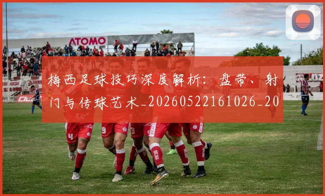 梅西足球技巧深度解析:盘带、射门与传球艺术_20260522161026_20260609223830
