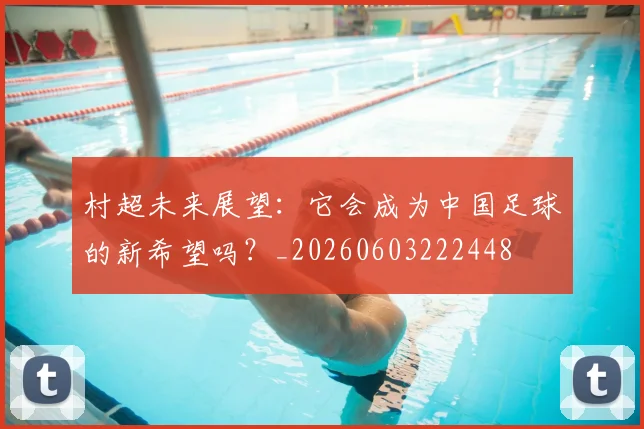 村超未来展望:它会成为中国足球的新希望吗?_20260603222448
