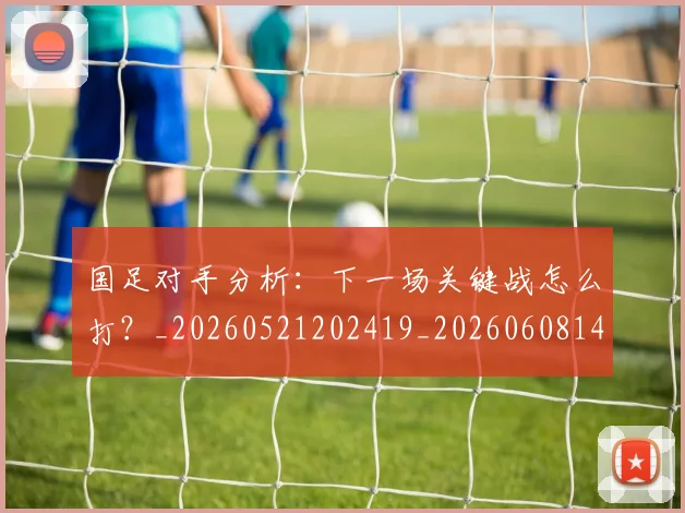 国足对手分析：下一场关键战怎么打？_20260521202419_20260608142855