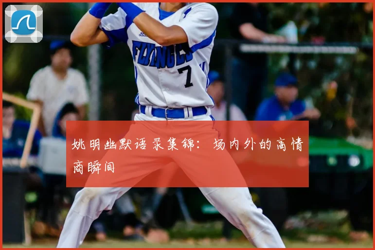 姚明幽默语录集锦：场内外的高情商瞬间