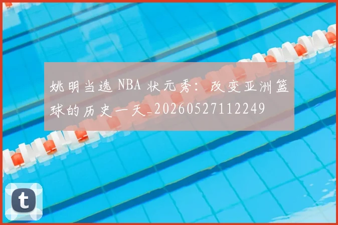 姚明当选 NBA 状元秀:改变亚洲篮球的历史一天_20260527112249