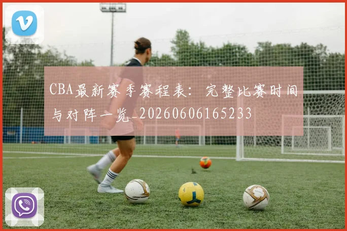 CBA最新赛季赛程表：完整比赛时间与对阵一览_20260606165233