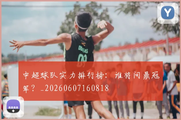 中超球队实力排行榜:谁将问鼎冠军?_20260607160818