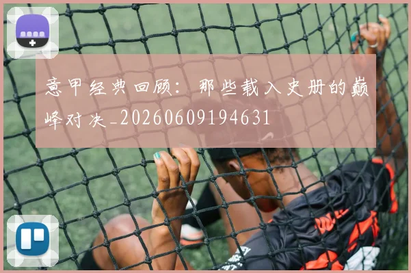 意甲经典回顾:那些载入史册的巅峰对决_20260609194631