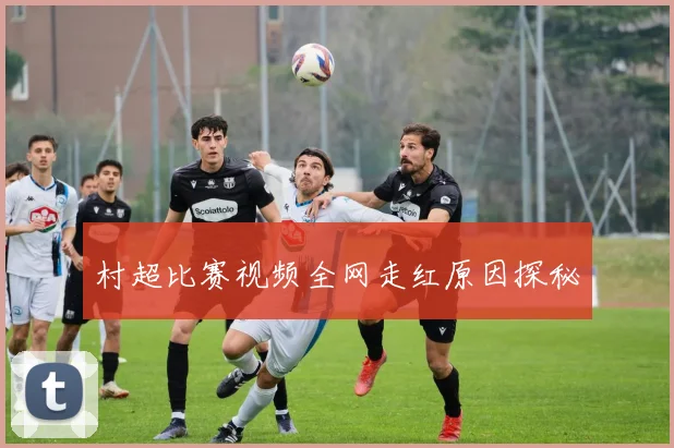 村超比赛视频全网走红原因探秘