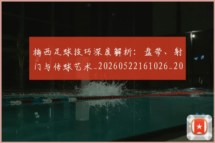 梅西足球技巧深度解析:盘带、射门与传球艺术_20260522161026_20260609223830