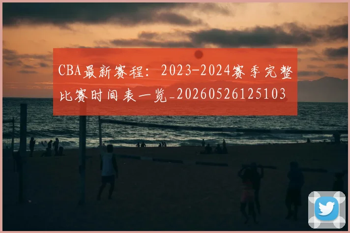 CBA最新赛程:2023-2024赛季完整比赛时间表一览_20260526125103
